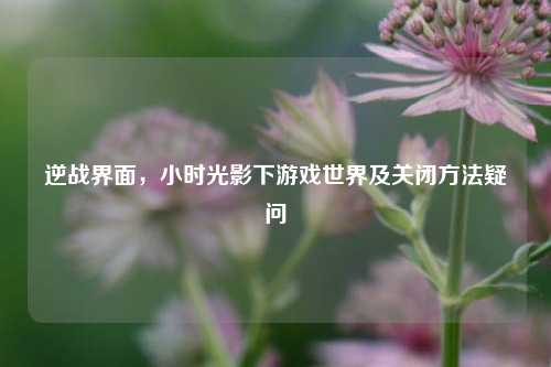逆战界面，小时光影下游戏世界及关闭方法疑问