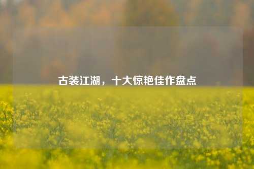 古装江湖,十大惊艳佳作盘点