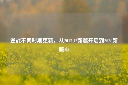 逆战不同时期更新,从2017.12新篇开启到2020新版本