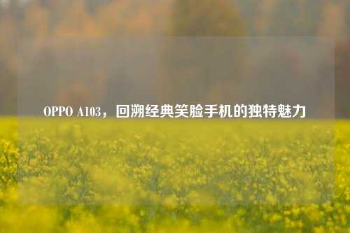 OPPO A103，回溯经典笑脸手机的独特魅力