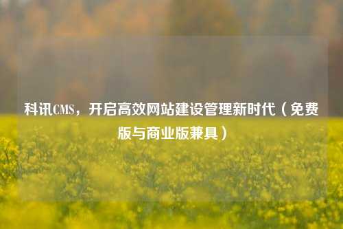 科讯CMS,开启高效网站建设管理新时代(免费版与商业版兼具)