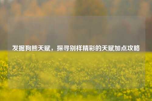发掘狗熊天赋，探寻别样精彩的天赋加点攻略