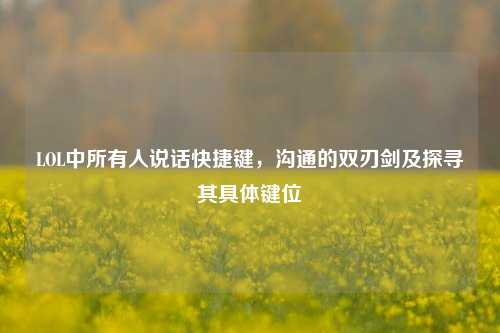 LOL中所有人说话快捷键，沟通的双刃剑及探寻其具体键位