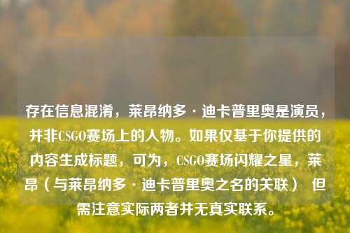存在信息混淆,莱昂纳多·迪卡普里奥是演员,并非CSGO赛场上的人物。如果仅基于你提供的内容生成标题,可为,CSGO赛场闪耀之星,莱昂(与莱昂纳多·迪卡普里奥之名的关联) 但需注意实际两者并无真实联系。