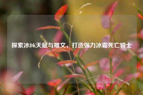 探索冰DK天赋与雕文,打造强力冰霜死亡骑士