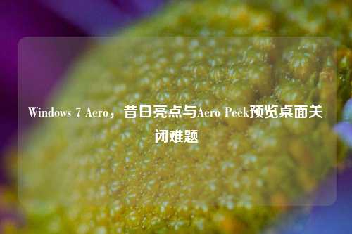 Windows 7 Aero,昔日亮点与Aero Peek预览桌面关闭难题