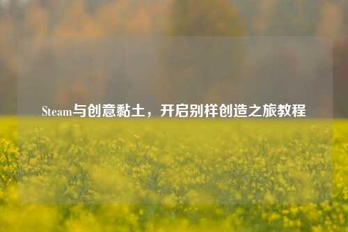 Steam与创意黏土，开启别样创造之旅教程