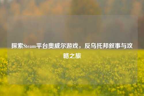 探索Steam平台奥威尔游戏,反乌托邦叙事与攻略之旅