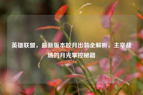 英雄联盟，最新版本皎月出装全解析，主宰战场的月光掌控秘籍