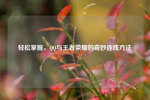 轻松掌握，QQ与王者荣耀的奇妙连线方法