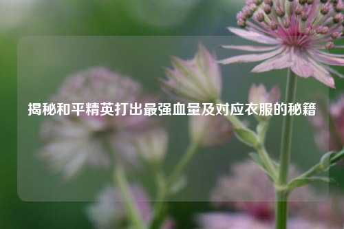 揭秘和平精英打出最强血量及对应衣服的秘籍