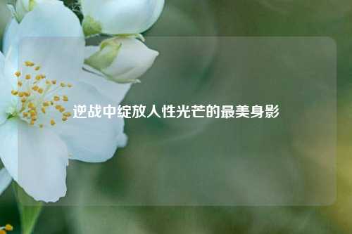 逆战中绽放人性光芒的最美身影