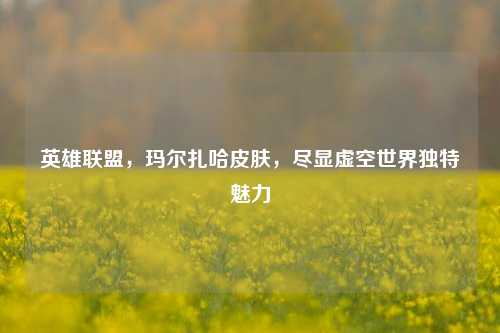英雄联盟，玛尔扎哈皮肤，尽显虚空世界独特魅力