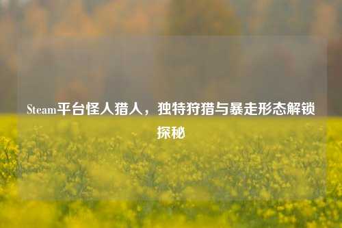 Steam平台怪人猎人，独特狩猎与暴走形态解锁探秘