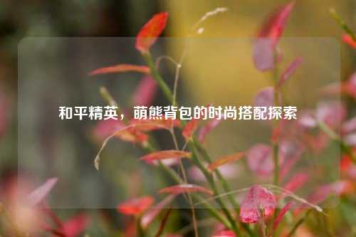 和平精英，萌熊背包的时尚搭配探索