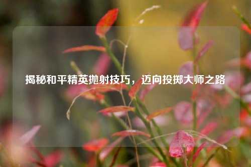 揭秘和平精英抛射技巧,迈向投掷大师之路