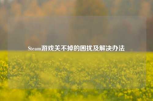 Steam游戏关不掉的困扰及解决办法