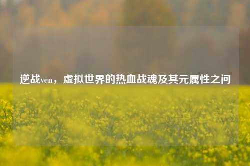 逆战ven,虚拟世界的热血战魂及其元属性之问