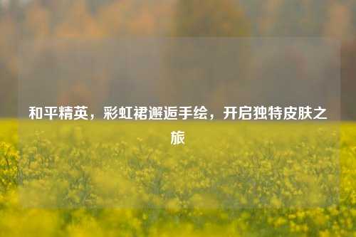 和平精英，彩虹裙邂逅手绘，开启独特皮肤之旅