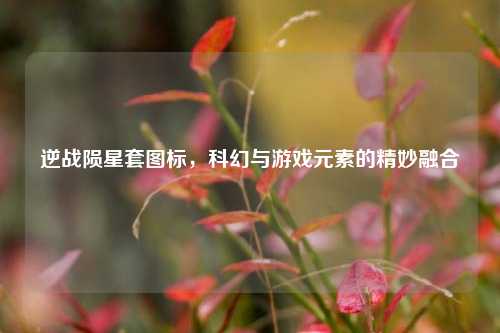 逆战陨星套图标,科幻与游戏元素的精妙融合