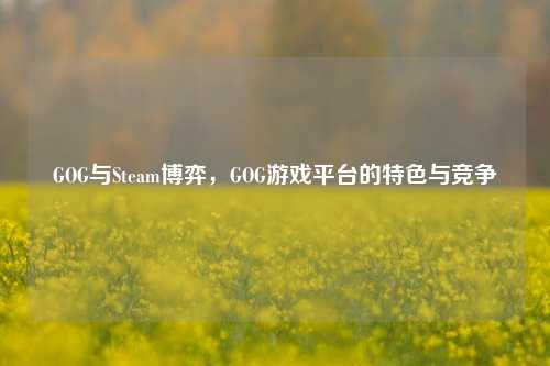 GOG与Steam博弈，GOG游戏平台的特色与竞争