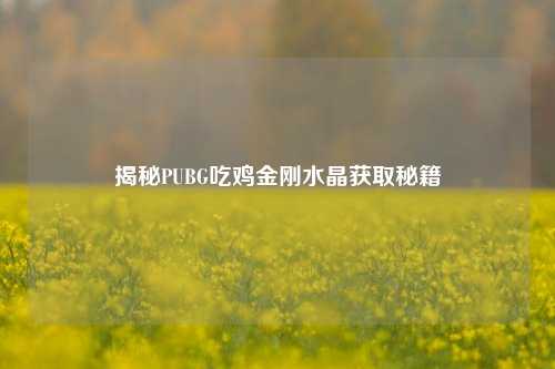 揭秘PUBG吃鸡金刚水晶获取秘籍