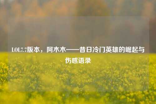 LOL7.7版本,阿木木——昔日冷门英雄的崛起与伤感语录
