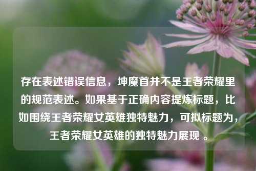 存在表述错误信息，坤魔首并不是王者荣耀里的规范表述。如果基于正确内容提炼标题，比如围绕王者荣耀女英雄独特魅力，可拟标题为，王者荣耀女英雄的独特魅力展现 。