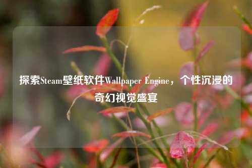 探索Steam壁纸软件Wallpaper Engine，个性沉浸的奇幻视觉盛宴