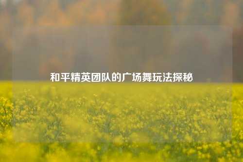 和平精英团队的广场舞玩法探秘