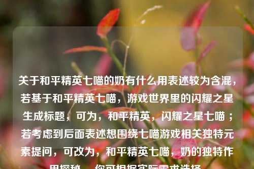关于和平精英七喵的奶有什么用表述较为含混，若基于和平精英七喵，游戏世界里的闪耀之星生成标题，可为，和平精英，闪耀之星七喵 ；若考虑到后面表述想围绕七喵游戏相关独特元素提问，可改为，和平精英七喵，奶的独特作用探秘 。你可根据实际需求选择。