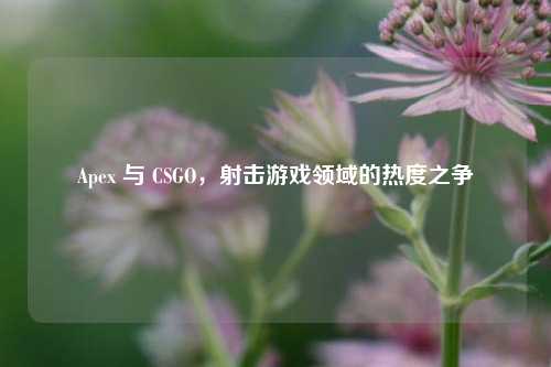 Apex 与 CSGO，射击游戏领域的热度之争