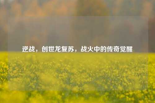 逆战，创世龙复苏，战火中的传奇觉醒