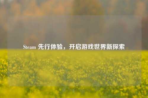 Steam 先行体验，开启游戏世界新探索