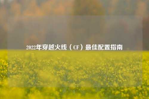 2022年穿越火线（CF）最佳配置指南