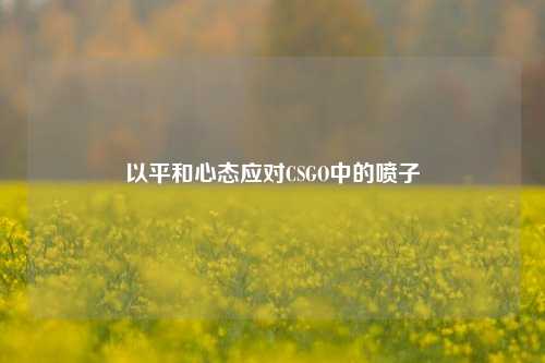 以平和心态应对CSGO中的喷子