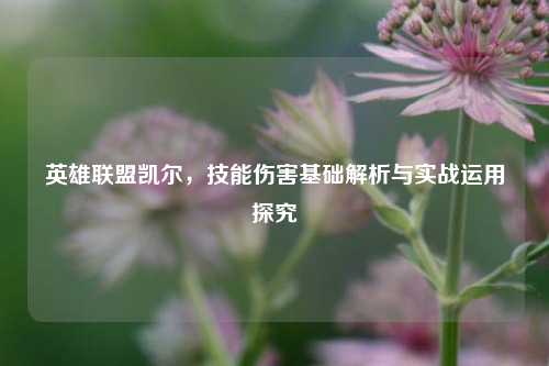 英雄联盟凯尔，技能伤害基础解析与实战运用探究