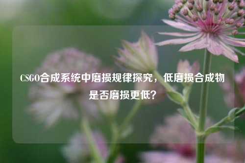 CSGO合成系统中磨损规律探究，低磨损合成物是否磨损更低？
