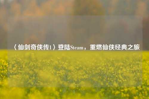 〈仙剑奇侠传1〉登陆Steam，重燃仙侠经典之旅