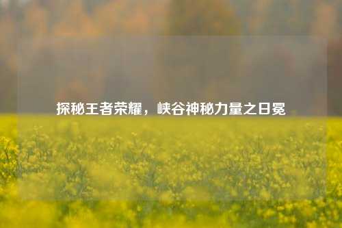 探秘王者荣耀，峡谷神秘力量之日冕