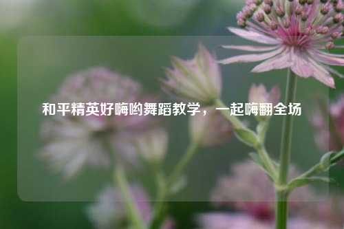 和平精英好嗨哟舞蹈教学，一起嗨翻全场