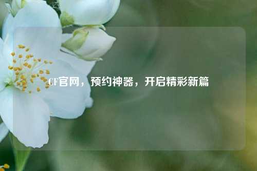 CF官网，预约神器，开启精彩新篇