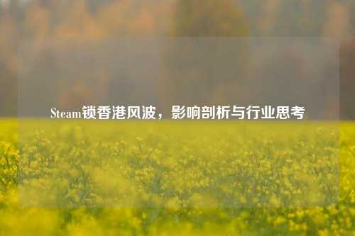 Steam锁香港风波，影响剖析与行业思考