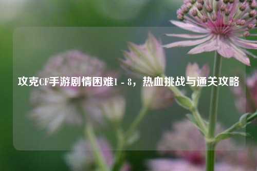 攻克CF手游剧情困难1 - 8,热血挑战与通关攻略