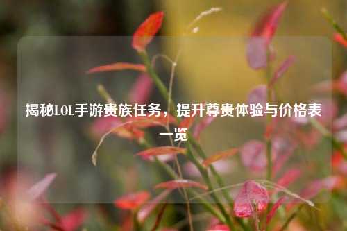 揭秘LOL手游贵族任务,提升尊贵体验与价格表一览
