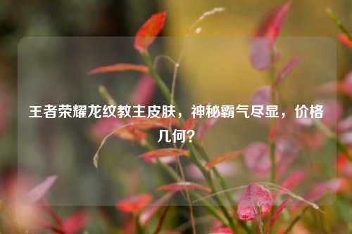 王者荣耀龙纹教主皮肤，神秘霸气尽显，价格几何？
