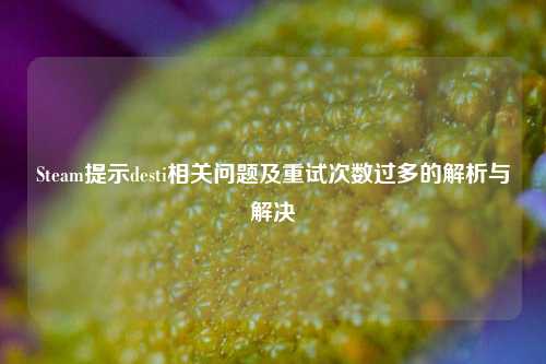 Steam提示desti相关问题及重试次数过多的解析与解决