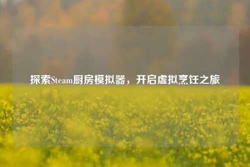 探索Steam厨房模拟器,开启虚拟烹饪之旅