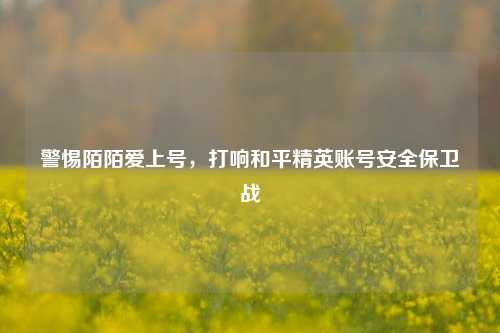 警惕陌陌爱上号，打响和平精英账号安全保卫战