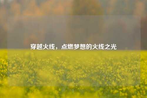 穿越火线,点燃梦想的火线之光
